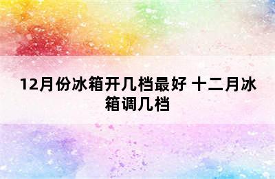 12月份冰箱开几档最好 十二月冰箱调几档